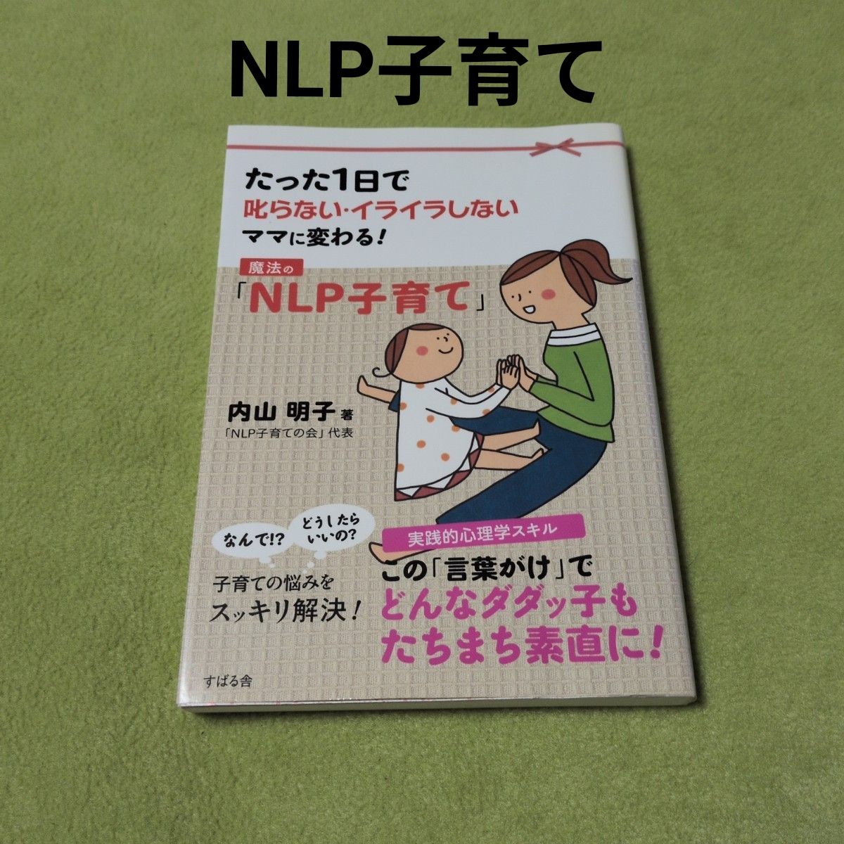 魔法の「NLP子育て」 : たった1日で叱らない・イライラしないママに変わる!　内山明子